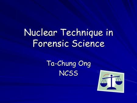 Nuclear Technique in Forensic Science Ta-Chung Ong NCSS.