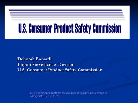 Deborah Bonardi Import Surveillance Division U.S. Consumer Product Safety Commission This presentation has not been reviewed or approved by the Commission.