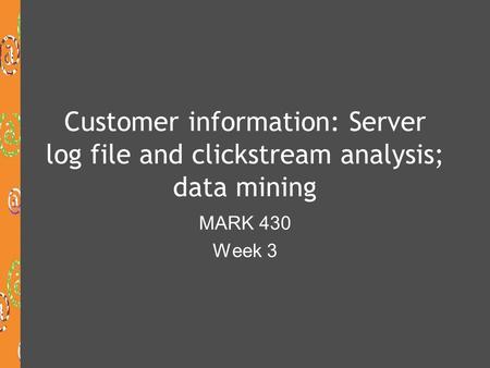 Customer information: Server log file and clickstream analysis; data mining MARK 430 Week 3.
