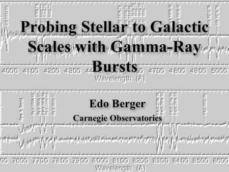 Edo Berger Carnegie Observatories Edo Berger Carnegie Observatories Probing Stellar to Galactic Scales with Gamma-Ray Bursts.