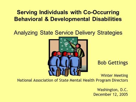 Bob Gettings Winter Meeting National Association of State Mental Health Program Directors Washington, D.C. December 12, 2005 Serving Individuals with Co-Occurring.