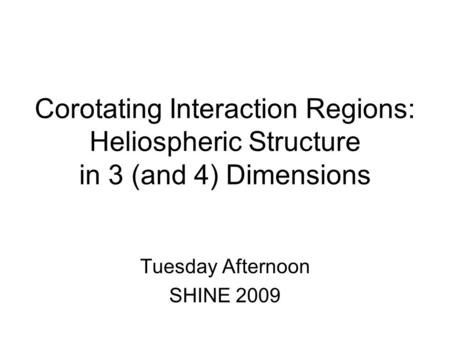 Corotating Interaction Regions: Heliospheric Structure in 3 (and 4) Dimensions Tuesday Afternoon SHINE 2009.