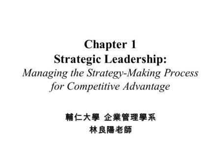 Chapter 1 Strategic Leadership: Managing the Strategy-Making Process for Competitive Advantage 輔仁大學 企業管理學系 林良陽老師.