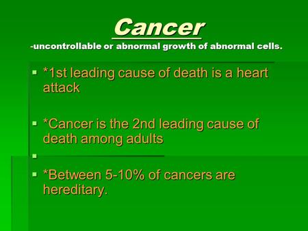 Cancer -uncontrollable or abnormal growth of abnormal cells.  *1st leading cause of death is a heart attack  *Cancer is the 2nd leading cause of death.
