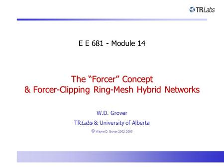 The “Forcer” Concept & Forcer-Clipping Ring-Mesh Hybrid Networks E E 681 - Module 14 W.D. Grover TRLabs & University of Alberta © Wayne D. Grover 2002,