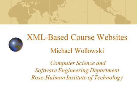 XML-Based Course Websites Michael Wollowski Computer Science and Software Engineering Department Rose-Hulman Institute of Technology.