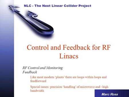 NLC - The Next Linear Collider Project Control and Feedback for RF Linacs Marc Ross RF Control and Monitoring Feedback Like most modern ‘plants’ there.