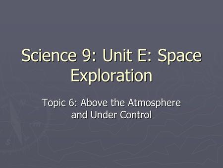 Science 9: Unit E: Space Exploration Topic 6: Above the Atmosphere and Under Control.