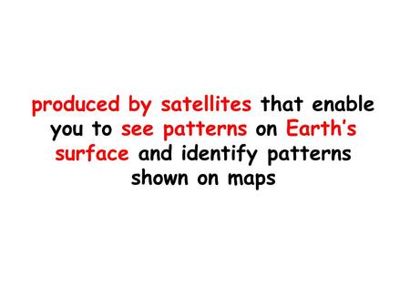 Produced by satellites that enable you to see patterns on Earth’s surface and identify patterns shown on maps.