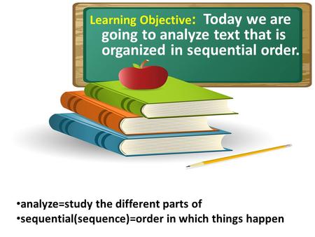 Learning Objective : Today we are going to analyze text that is organized in sequential order. analyze=study the different parts of sequential(sequence)=order.