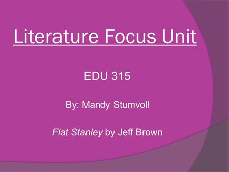 Literature Focus Unit EDU 315 By: Mandy Stumvoll Flat Stanley by Jeff Brown.