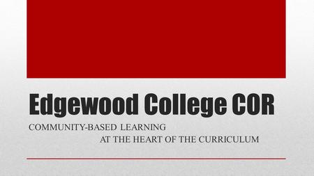 Edgewood College COR COMMUNITY-BASED LEARNING AT THE HEART OF THE CURRICULUM.