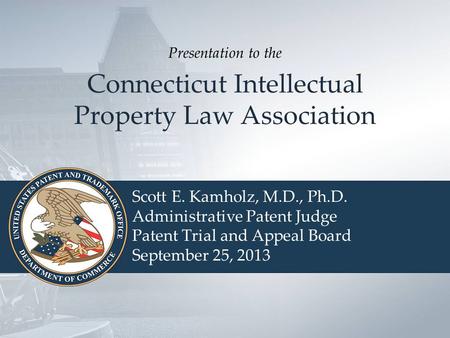 Connecticut Intellectual Property Law Association Scott E. Kamholz, M.D., Ph.D. Administrative Patent Judge Patent Trial and Appeal Board September 25,
