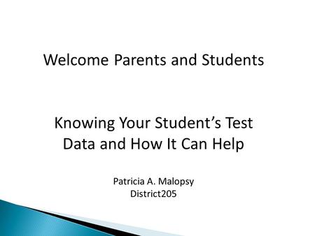 Welcome Parents and Students Knowing Your Student’s Test Data and How It Can Help Patricia A. Malopsy District205.