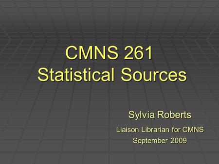 CMNS 261 Statistical Sources Sylvia Roberts Liaison Librarian for CMNS September 2009.