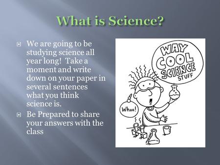 What is Science? We are going to be studying science all year long! Take a moment and write down on your paper in several sentences what you think science.