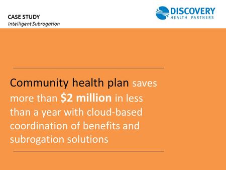 CASE STUDY Intelligent Subrogation Community health plan saves more than $2 million in less than a year with cloud-based coordination of benefits and subrogation.