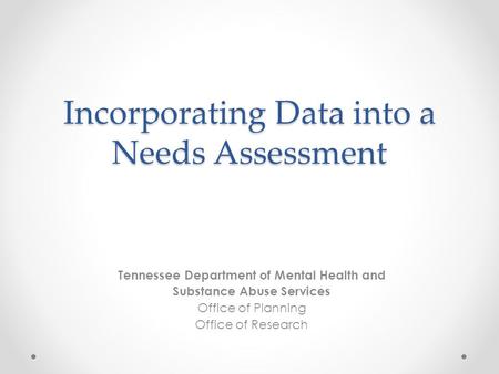 Incorporating Data into a Needs Assessment Tennessee Department of Mental Health and Substance Abuse Services Office of Planning Office of Research.