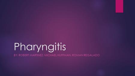 Pharyngitis BY: ROBERT MARTINEZ, MICHAEL HUFFMAN, ROMAN REGALADO.