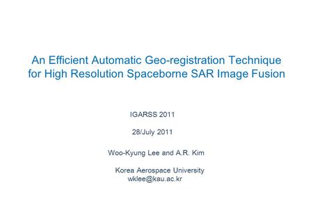 An Efficient Automatic Geo-registration Technique for High Resolution Spaceborne SAR Image Fusion IGARSS 2011 28/July 2011 Woo-Kyung Lee and A.R. Kim Korea.