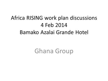 Africa RISING work plan discussions 4 Feb 2014 Bamako Azalai Grande Hotel Ghana Group.