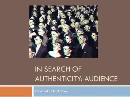IN SEARCH OF AUTHENTICITY: AUDIENCE Presented by April Finley.