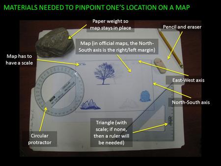 MATERIALS NEEDED TO PINPOINT ONE’S LOCATION ON A MAP Pencil and eraser North-South axis Map (in official maps, the North- South axis is the right/left.