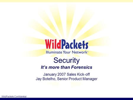 WildPackets Confidential Security It’s more than Forensics January 2007 Sales Kick-off Jay Botelho, Senior Product Manager.