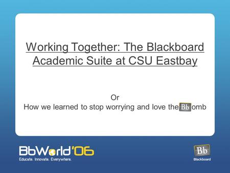 Working Together: The Blackboard Academic Suite at CSU Eastbay Or How we learned to stop worrying and love the omb.