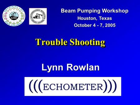 Trouble Shooting Lynn Rowlan Beam Pumping Workshop Houston, Texas October 4 - 7, 2005.