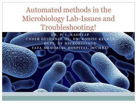 DR. P. L. KASHYAP UNDER GUIDANCE OF: DR. ROHINI KELKAR DEPT. OF MICROBIOLOGY TATA MEMORIAL HOSPITAL, MUMBAI Automated methods in the Microbiology Lab-Issues.