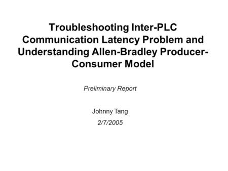 Troubleshooting Inter-PLC Communication Latency Problem and Understanding Allen-Bradley Producer- Consumer Model Preliminary Report Johnny Tang 2/7/2005.