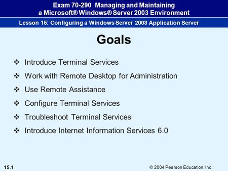 15.1 © 2004 Pearson Education, Inc. Exam 70-290 Managing and Maintaining a Microsoft® Windows® Server 2003 Environment Lesson 15: Configuring a Windows.