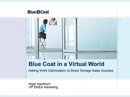 1 Adding WAN Optimisation to Boost Storage Sales Success Nigel Hawthorn VP EMEA Marketing Blue Coat in a Virtual World.