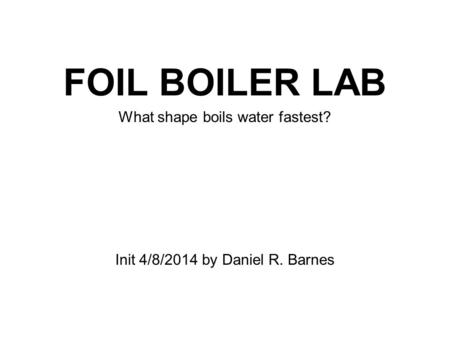 FOIL BOILER LAB Init 4/8/2014 by Daniel R. Barnes What shape boils water fastest?