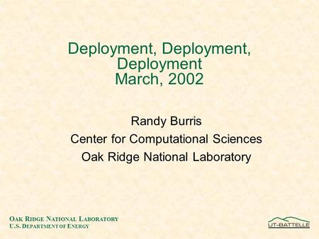 O AK R IDGE N ATIONAL L ABORATORY U.S. D EPARTMENT OF E NERGY Deployment, Deployment, Deployment March, 2002 Randy Burris Center for Computational Sciences.