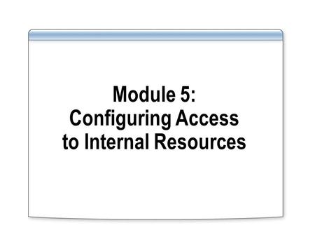 Module 5: Configuring Access to Internal Resources.