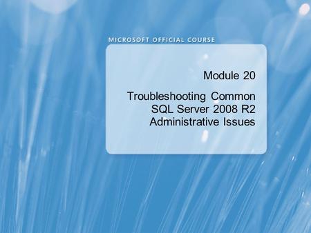 Module 20 Troubleshooting Common SQL Server 2008 R2 Administrative Issues.