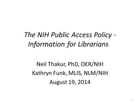 The NIH Public Access Policy - Information for Librarians Neil Thakur, PhD, OER/NIH Kathryn Funk, MLIS, NLM/NIH August 19, 2014 1.