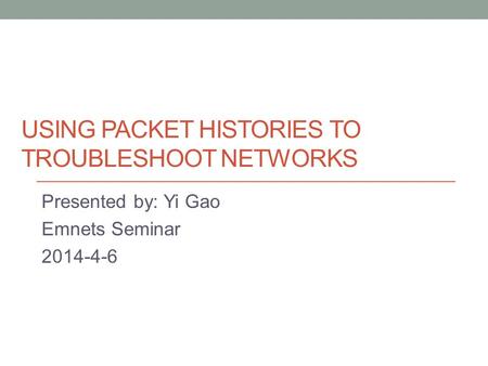USING PACKET HISTORIES TO TROUBLESHOOT NETWORKS Presented by: Yi Gao Emnets Seminar 2014-4-6.