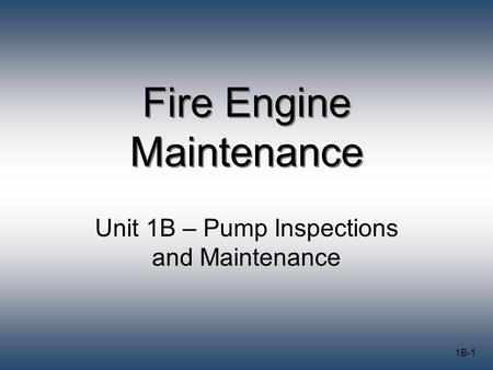 1B-1 Fire Engine Maintenance Unit 1B – Pump Inspections and Maintenance.