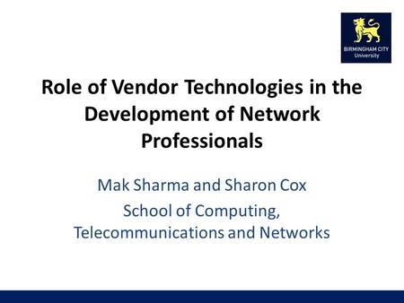 Role of Vendor Technologies in the Development of Network Professionals Mak Sharma and Sharon Cox School of Computing, Telecommunications and Networks.