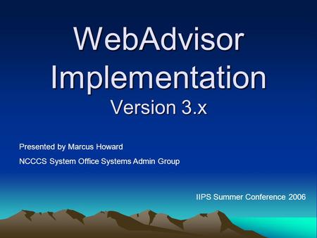 WebAdvisor Implementation Version 3.x IIPS Summer Conference 2006 Presented by Marcus Howard NCCCS System Office Systems Admin Group.
