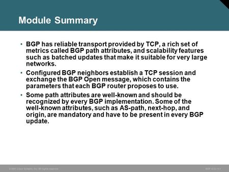 © 2005 Cisco Systems, Inc. All rights reserved. BGP v3.2—1-1 Module Summary BGP has reliable transport provided by TCP, a rich set of metrics called BGP.