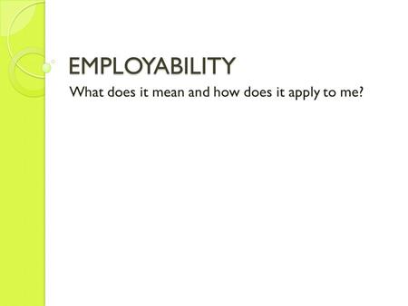 EMPLOYABILITY What does it mean and how does it apply to me?