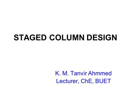 STAGED COLUMN DESIGN K. M. Tanvir Ahmmed Lecturer, ChE, BUET.
