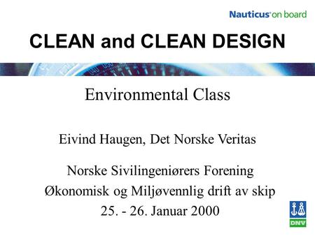 CLEAN and CLEAN DESIGN Environmental Class Eivind Haugen, Det Norske Veritas Norske Sivilingeniørers Forening Økonomisk og Miljøvennlig drift av skip.