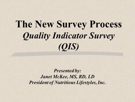 The New Survey Process Quality Indicator Survey (QIS) Presented by: Janet McKee, MS, RD, LD President of Nutritious Lifestyles, Inc.