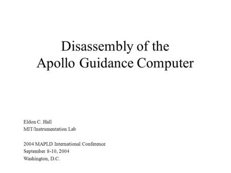 Disassembly of the Apollo Guidance Computer Eldon C. Hall MIT/Instrumentation Lab 2004 MAPLD International Conference September 8-10, 2004 Washington,