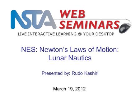 LIVE INTERACTIVE YOUR DESKTOP March 19, 2012 NES: Newton’s Laws of Motion: Lunar Nautics Presented by: Rudo Kashiri.